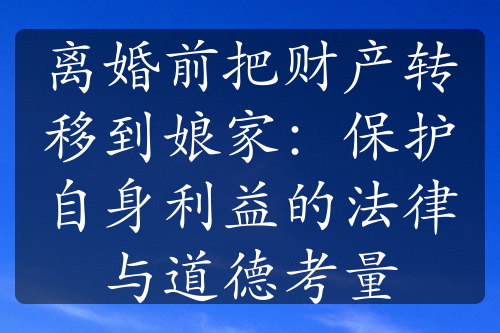 离婚前把财产转移到娘家：保护自身利益的法律与道德考量