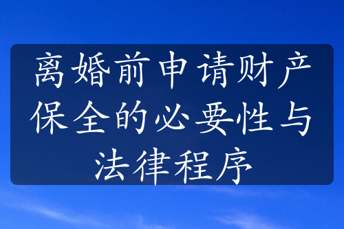 离婚前申请财产保全的必要性与法律程序