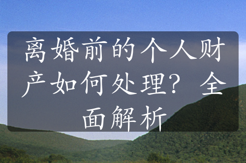 离婚前的个人财产如何处理？全面解析