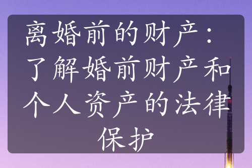 离婚前的财产：了解婚前财产和个人资产的法律保护