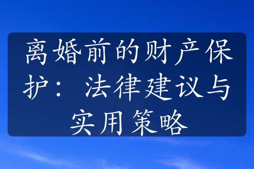 离婚前的财产保护：法律建议与实用策略