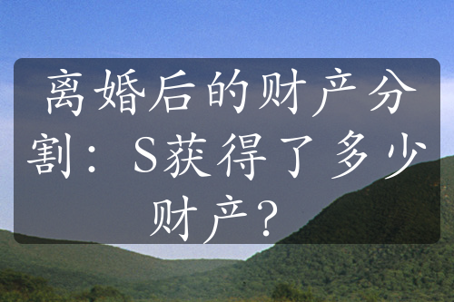 离婚后的财产分割：S获得了多少财产？