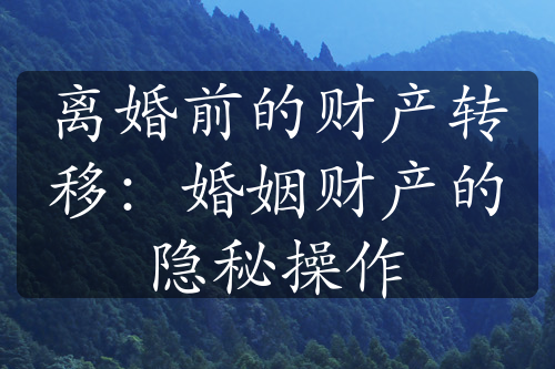 离婚前的财产转移：婚姻财产的隐秘操作