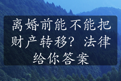 离婚前能不能把财产转移？法律给你答案