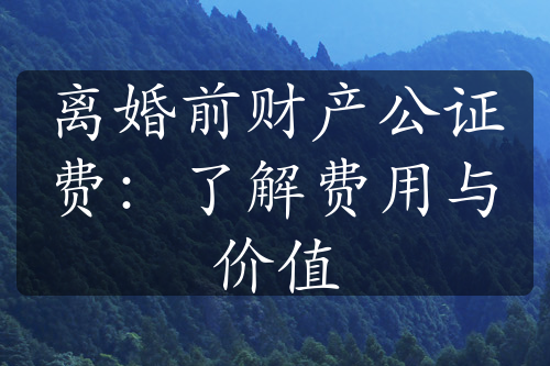 离婚前财产公证费：了解费用与价值