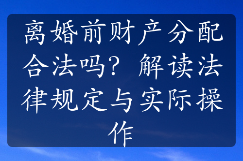 离婚前财产分配合法吗？解读法律规定与实际操作