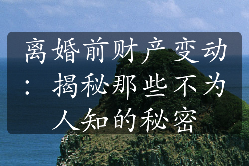 离婚前财产变动：揭秘那些不为人知的秘密