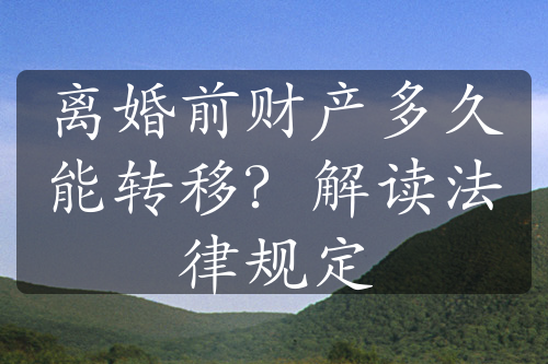 离婚前财产多久能转移？解读法律规定