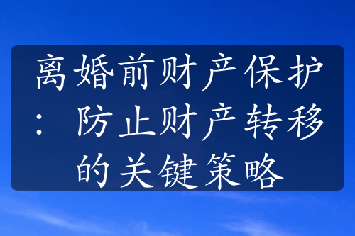 离婚前财产保护：防止财产转移的关键策略