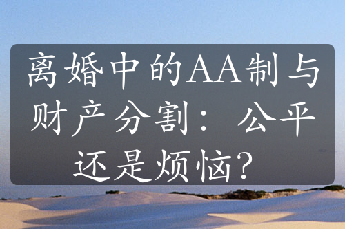 离婚中的AA制与财产分割：公平还是烦恼？