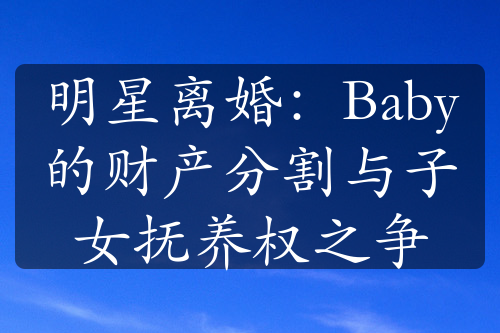 明星离婚：Baby的财产分割与子女抚养权之争