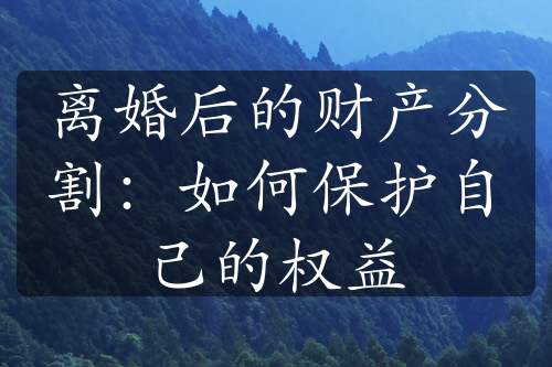 离婚后的财产分割：如何保护自己的权益