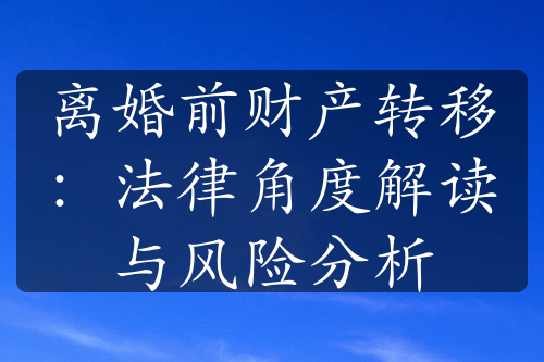 离婚前财产转移：法律角度解读与风险分析