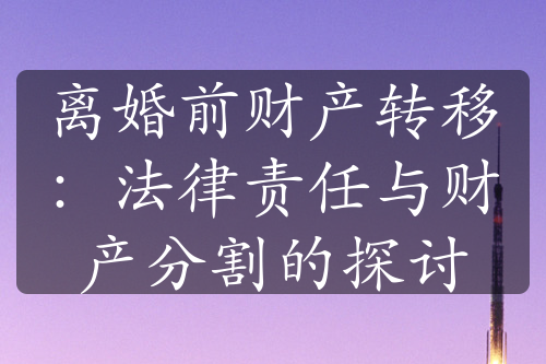 离婚前财产转移：法律责任与财产分割的探讨