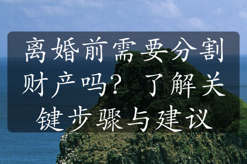 离婚前需要分割财产吗？了解关键步骤与建议