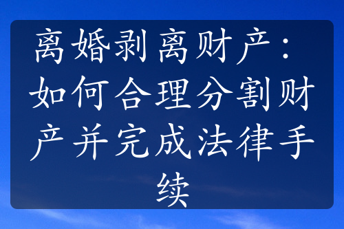 离婚剥离财产：如何合理分割财产并完成法律手续