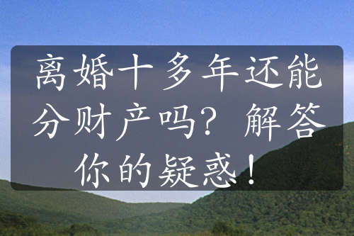 离婚十多年还能分财产吗？解答你的疑惑！