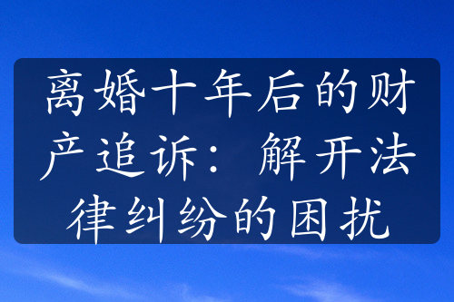 离婚十年后的财产追诉：解开法律纠纷的困扰