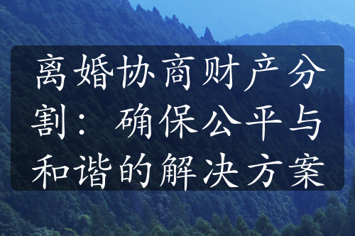 离婚协商财产分割：确保公平与和谐的解决方案