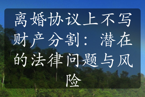 离婚协议上不写财产分割：潜在的法律问题与风险