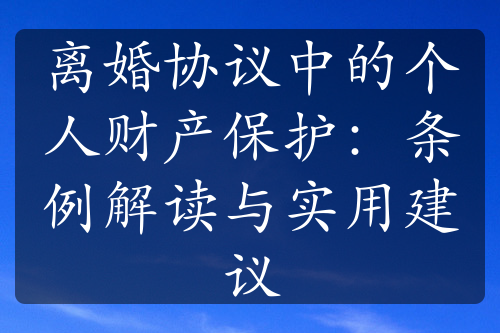 离婚协议中的个人财产保护：条例解读与实用建议