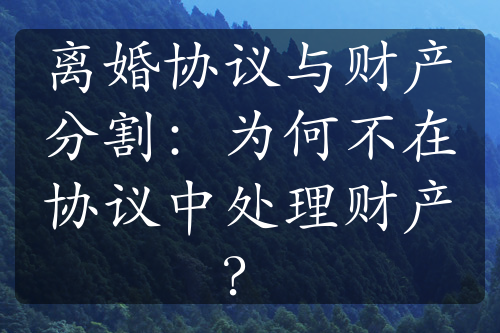 离婚协议与财产分割：为何不在协议中处理财产？