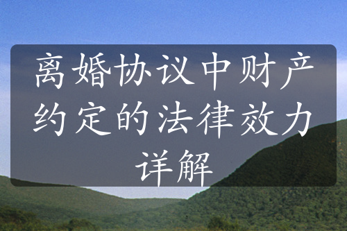 离婚协议中财产约定的法律效力详解