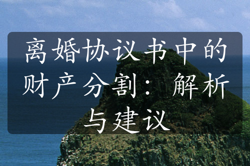 离婚协议书中的财产分割：解析与建议