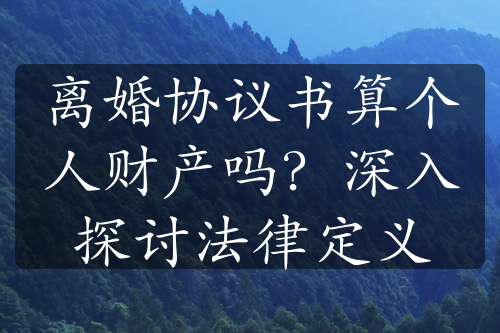 离婚协议书算个人财产吗？深入探讨法律定义