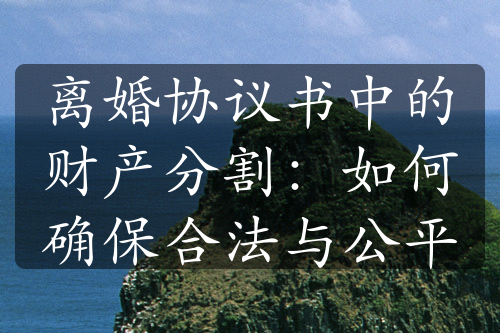 离婚协议书中的财产分割：如何确保合法与公平