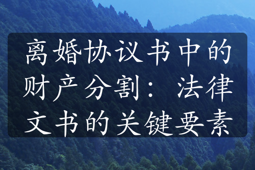 离婚协议书中的财产分割：法律文书的关键要素