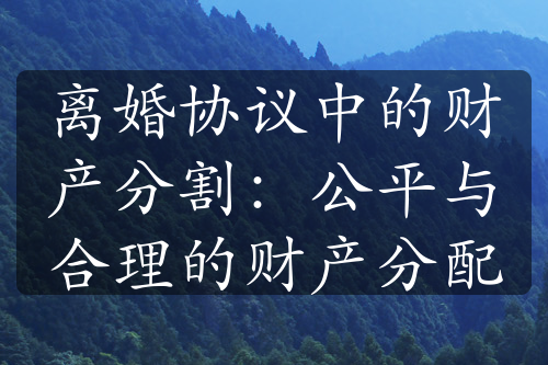 离婚协议中的财产分割：公平与合理的财产分配