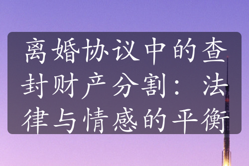 离婚协议中的查封财产分割：法律与情感的平衡