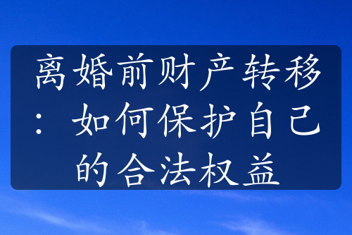 离婚前财产转移：如何保护自己的合法权益