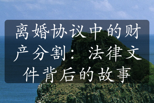 离婚协议中的财产分割：法律文件背后的故事