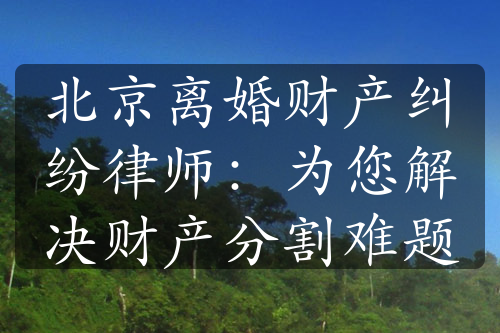 北京离婚财产纠纷律师：为您解决财产分割难题