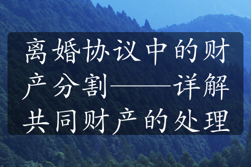 离婚协议中的财产分割——详解共同财产的处理