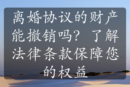 离婚协议的财产能撤销吗？了解法律条款保障您的权益