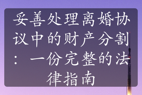 妥善处理离婚协议中的财产分割：一份完整的法律指南