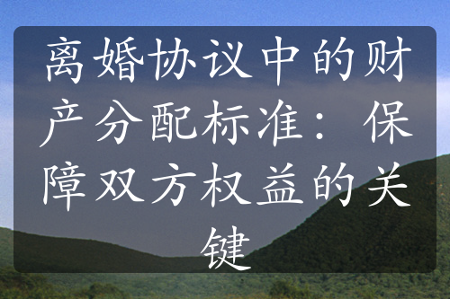 离婚协议中的财产分配标准：保障双方权益的关键