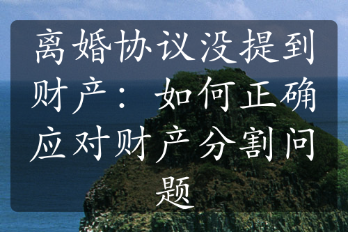 离婚协议没提到财产：如何正确应对财产分割问题