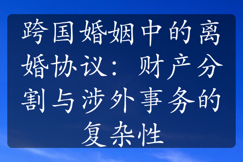 跨国婚姻中的离婚协议：财产分割与涉外事务的复杂性