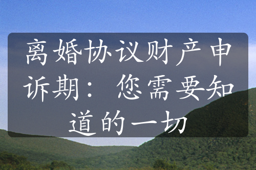 离婚协议财产申诉期：您需要知道的一切