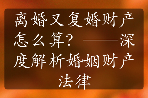 离婚又复婚财产怎么算？——深度解析婚姻财产法律