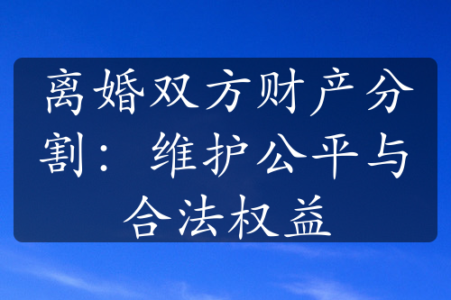 离婚双方财产分割：维护公平与合法权益