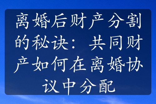 离婚后财产分割的秘诀：共同财产如何在离婚协议中分配