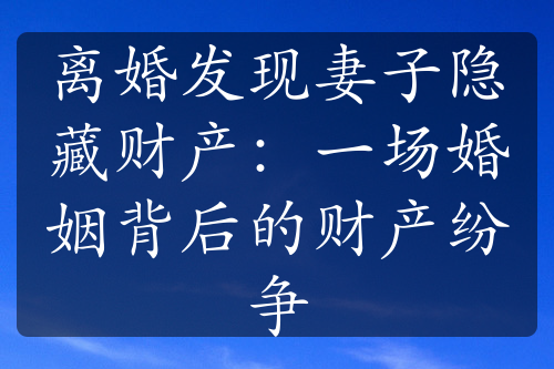 离婚发现妻子隐藏财产：一场婚姻背后的财产纷争