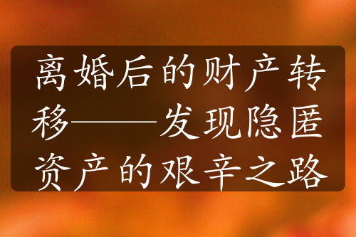 离婚后的财产转移——发现隐匿资产的艰辛之路