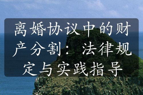 离婚协议中的财产分割：法律规定与实践指导