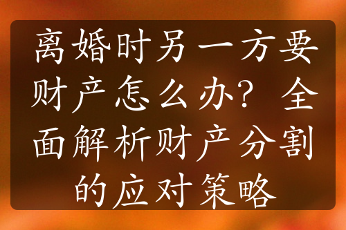 离婚时另一方要财产怎么办？全面解析财产分割的应对策略